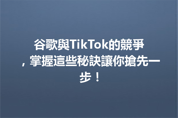 谷歌與TikTok的競爭,掌握這些秘訣讓你搶先一步! 谷歌與TikTok的競爭,掌握這些秘訣讓你搶先一步!