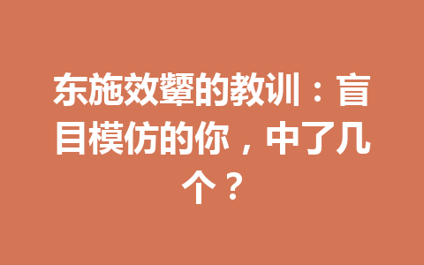 东施效颦的教训:盲目模仿的你,中了几个? 东施效颦的教训:盲目模仿的你,中了几个?