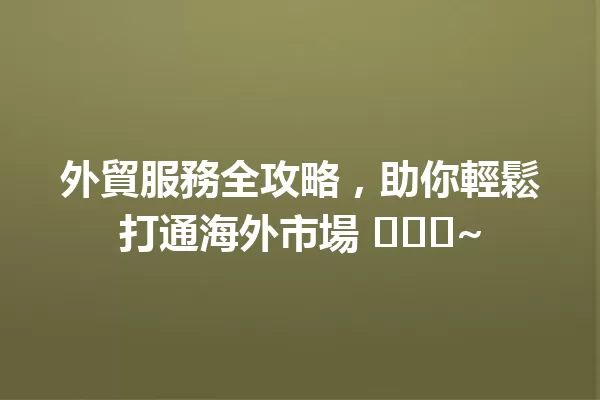 外貿服務全攻略,助你輕鬆打通海外市場 החן~ 一