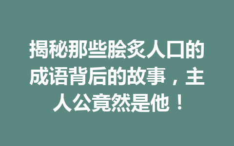 揭秘那些脍炙人口的成语背后的故事,主人公竟然是他! 揭秘那些脍炙人口的成语背后的故事,主人公竟然是他!