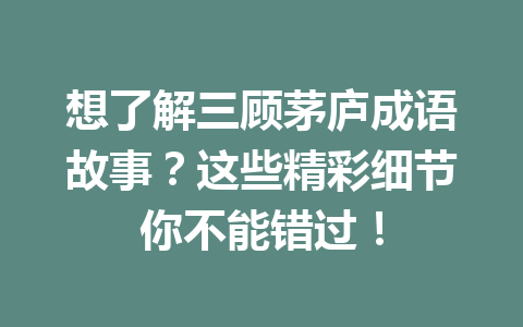 想了解三顾茅庐成语故事?这些精彩细节你不能错过! 想了解三顾茅庐成语故事?这些精彩细节你不能错过!