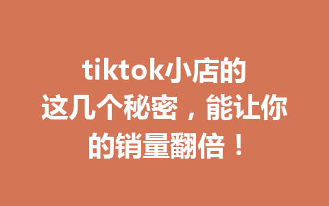 tiktok小店的这几个秘密,能让你的销量翻倍! tiktok小店的这几个秘密,能让你的销量翻倍!