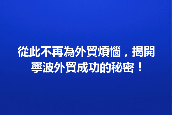 從此不再為外貿煩惱，揭開寧波外貿成功的秘密！ 一