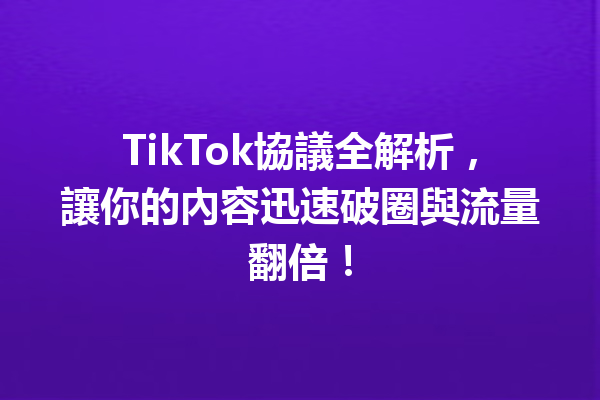 TikTok協議全解析，讓你的內容迅速破圈與流量翻倍！ 一