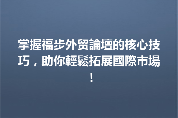 掌握福步外贸論壇的核心技巧,助你輕鬆拓展國際市場! 掌握福步外贸論壇的核心技巧,助你輕鬆拓展國際市場!