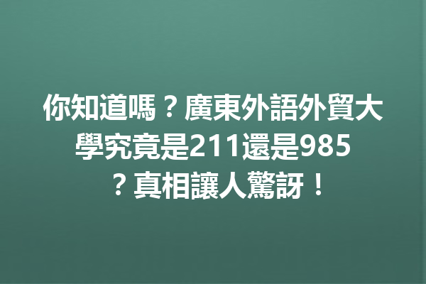 你知道嗎?廣東外語外貿大學究竟是211還是985?真相讓人驚訝! 你知道嗎?廣東外語外貿大學究竟是211還是985?真相讓人驚訝!