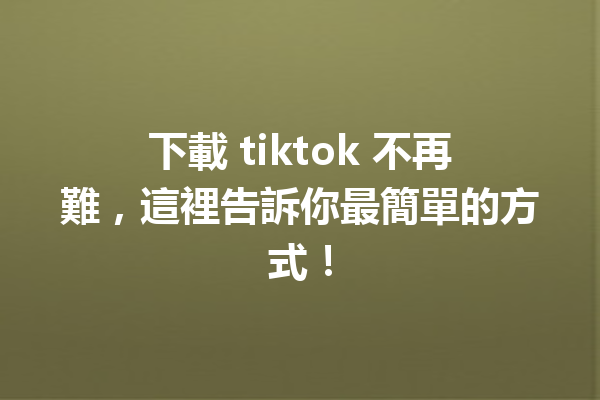 下載 tiktok 不再難,這裡告訴你最簡單的方式! 下載 tiktok 不再難,這裡告訴你最簡單的方式!