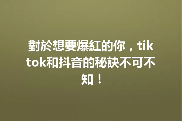 對於想要爆紅的你，tiktok和抖音的秘訣不可不知！ 一