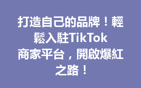 打造自己的品牌!輕鬆入駐TikTok商家平台,開啟爆紅之路! 打造自己的品牌!輕鬆入駐TikTok商家平台,開啟爆紅之路!
