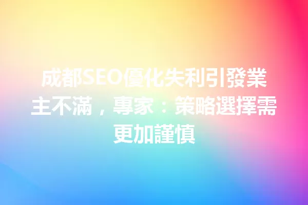 成都SEO優化失利引發業主不滿,專家:策略選擇需更加謹慎 一