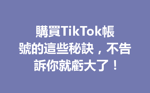 購買TikTok帳號的這些秘訣,不告訴你就虧大了! 購買TikTok帳號的這些秘訣,不告訴你就虧大了!