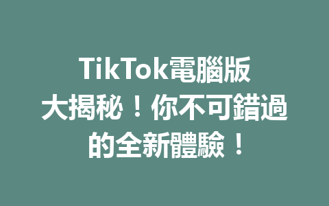 TikTok電腦版大揭秘!你不可錯過的全新體驗! TikTok電腦版大揭秘!你不可錯過的全新體驗!