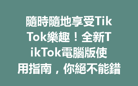 隨時隨地享受TikTok樂趣!全新TikTok電腦版使用指南,你絕不能錯過的精彩體驗! 隨時隨地享受TikTok樂趣!全新TikTok電腦版使用指南,你絕不能錯過的精彩體驗!