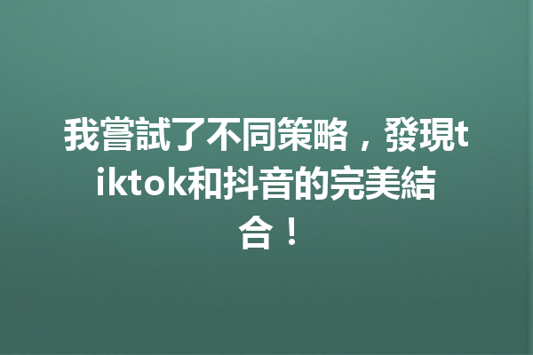 我嘗試了不同策略,發現tiktok和抖音的完美結合! 我嘗試了不同策略,發現tiktok和抖音的完美結合!