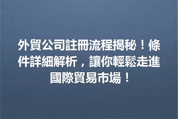 外貿公司註冊流程揭秘!條件詳細解析,讓你輕鬆走進國際貿易市場! 一