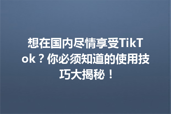 想在国内尽情享受TikTok?你必须知道的使用技巧大揭秘! 想在国内尽情享受TikTok?你必须知道的使用技巧大揭秘!