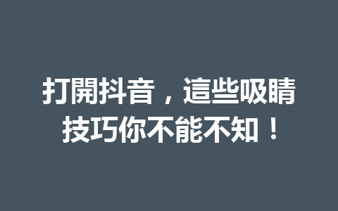 打開抖音,這些吸睛技巧你不能不知! 打開抖音,這些吸睛技巧你不能不知!