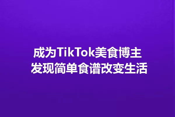 成为TikTok美食博主 发现简单食谱改变生活 一