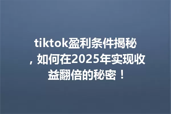 tiktok盈利条件揭秘,如何在2025年实现收益翻倍的秘密! 一
