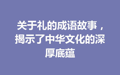 关于礼的成语故事,揭示了中华文化的深厚底蕴 关于礼的成语故事,揭示了中华文化的深厚底蕴