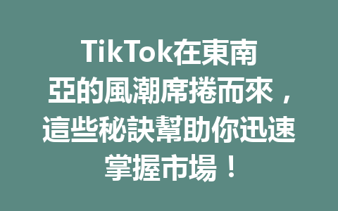 TikTok在東南亞的風潮席捲而來,這些秘訣幫助你迅速掌握市場! TikTok在東南亞的風潮席捲而來,這些秘訣幫助你迅速掌握市場!