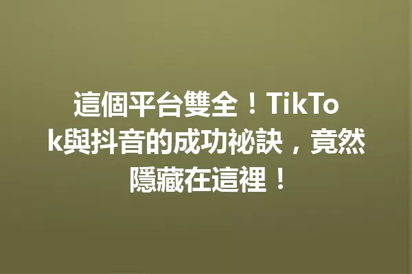 這個平台雙全!TikTok與抖音的成功祕訣,竟然隱藏在這裡! 一