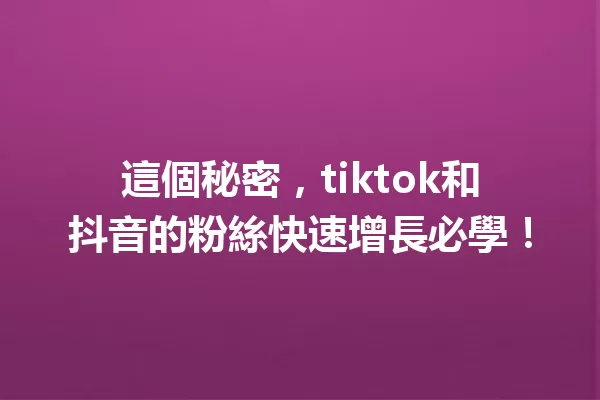 這個秘密,tiktok和抖音的粉絲快速增長必學! 一