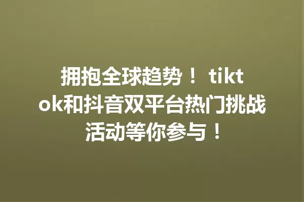 拥抱全球趋势! tiktok和抖音双平台热门挑战活动等你参与! 一