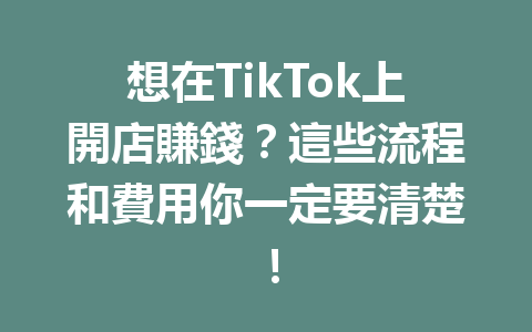 想在TikTok上開店賺錢?這些流程和費用你一定要清楚! 想在TikTok上開店賺錢?這些流程和費用你一定要清楚!