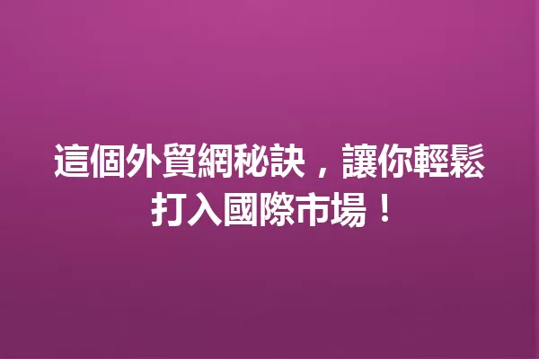 這個外貿網秘訣,讓你輕鬆打入國際市場! 一