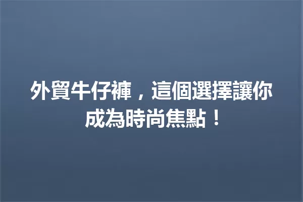 外貿牛仔褲,這個選擇讓你成為時尚焦點! 一