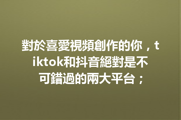對於喜愛視頻創作的你,tiktok和抖音絕對是不可錯過的兩大平台; 對於喜愛視頻創作的你,tiktok和抖音絕對是不可錯過的兩大平台;