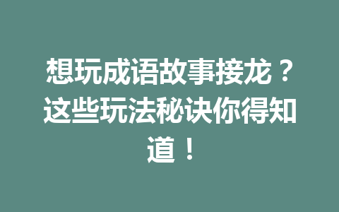 想玩成语故事接龙?这些玩法秘诀你得知道! 想玩成语故事接龙?这些玩法秘诀你得知道!