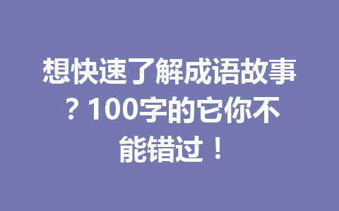 想快速了解成语故事?100字的它你不能错过! 想快速了解成语故事?100字的它你不能错过!