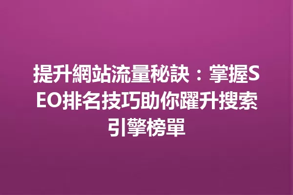 提升網站流量秘訣:掌握SEO排名技巧助你躍升搜索引擎榜單 一