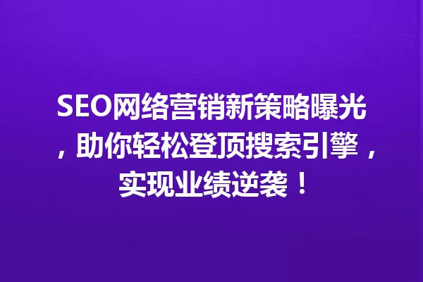 SEO网络营销新策略曝光,助你轻松登顶搜索引擎,实现业绩逆袭! 一