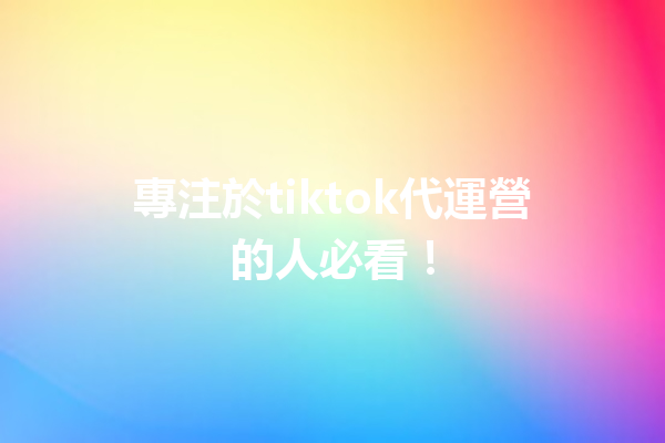 專注於tiktok代運營的人必看! 專注於tiktok代運營的人必看!