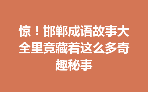 惊!邯郸成语故事大全里竟藏着这么多奇趣秘事 惊!邯郸成语故事大全里竟藏着这么多奇趣秘事