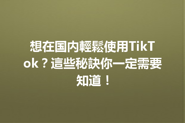 想在国内輕鬆使用TikTok?這些秘訣你一定需要知道! 想在国内輕鬆使用TikTok?這些秘訣你一定需要知道!