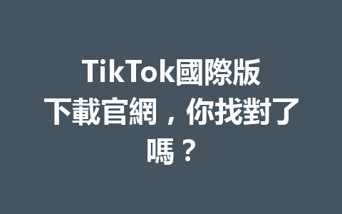 TikTok國際版下載官網，你找對了嗎？  二