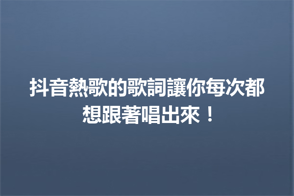 抖音熱歌的歌詞讓你每次都想跟著唱出來! 抖音熱歌的歌詞讓你每次都想跟著唱出來!