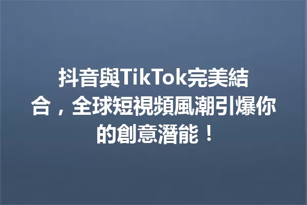 抖音與TikTok完美結合,全球短視頻風潮引爆你的創意潛能! 一