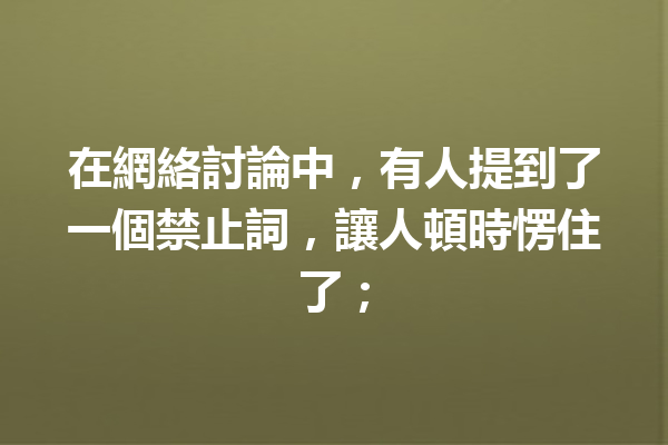 在網絡討論中,有人提到了一個禁止詞,讓人頓時愣住了; 在網絡討論中,有人提到了一個禁止詞,讓人頓時愣住了;