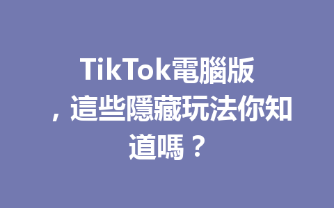 TikTok電腦版,這些隱藏玩法你知道嗎? TikTok電腦版,這些隱藏玩法你知道嗎?