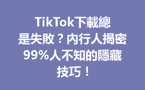 TikTok下載總是失敗？內行人揭密99%人不知的隱藏技巧！ 一