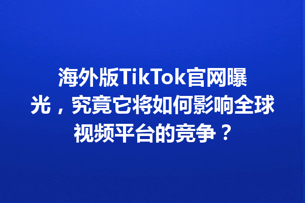 海外版TikTok官网曝光,究竟它将如何影响全球视频平台的竞争? 海外版TikTok官网曝光,究竟它将如何影响全球视频平台的竞争?