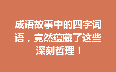 成语故事中的四字词语,竟然蕴藏了这些深刻哲理! 成语故事中的四字词语,竟然蕴藏了这些深刻哲理!