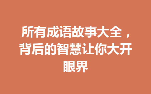 所有成语故事大全,背后的智慧让你大开眼界 所有成语故事大全,背后的智慧让你大开眼界