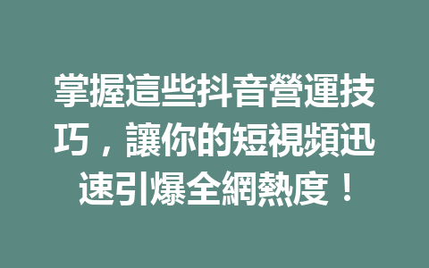 掌握這些抖音營運技巧,讓你的短視頻迅速引爆全網熱度! 掌握這些抖音營運技巧,讓你的短視頻迅速引爆全網熱度!