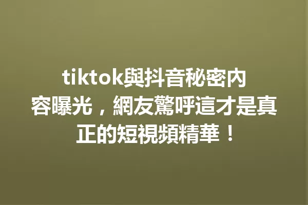 tiktok與抖音秘密內容曝光,網友驚呼這才是真正的短視頻精華! 1